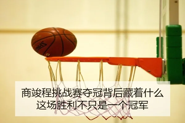 商竣程挑战赛夺冠背后藏着什么 这场胜利不只是一个冠军