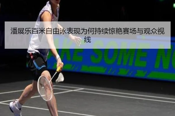 潘展乐百米自由泳表现为何持续惊艳赛场与观众视线