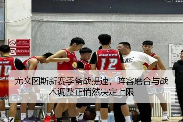 尤文图斯新赛季备战提速，阵容磨合与战术调整正悄然决定上限